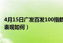 4月15日广发百发100指数A近三年来表现如何（同公司基金表现如何）