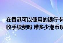 在香港可以使用的银行卡 在香港可否刷国内银行的信用卡 收手续费吗 带多少港币现金合适