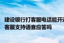 建设银行打客服电话能开通短信提醒业务吗 建设银行：微信客服支持语音应答吗