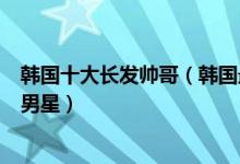 韩国十大长发帅哥（韩国最适合长发的男明星留长发的韩国男星）