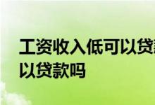 工资收入低可以贷款吗 工资不高但有规律可以贷款吗