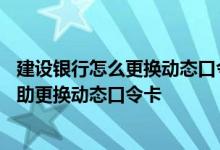 建设银行怎么更换动态口令卡 建设银行：请问如何在网银自助更换动态口令卡