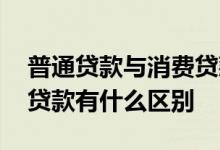普通贷款与消费贷款有什么区别 消费贷款与贷款有什么区别