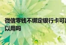 微信零钱不绑定银行卡可以用吗 微信没有绑定银行卡零钱可以用吗