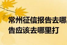 常州征信报告去哪里打晚上能打 常州征信报告应该去哪里打