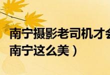 南宁摄影老司机才会去的十大外景胜地（原来南宁这么美）