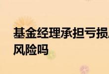 基金经理承担亏损风险吗 基金经理承担亏损风险吗