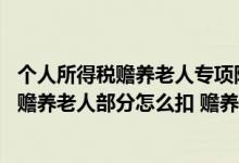 个人所得税赡养老人专项附加扣除实施问题 专项附加扣除中赡养老人部分怎么扣 赡养老人扣除细则是什么