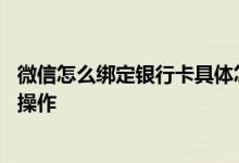 微信怎么绑定银行卡具体怎么操作 微信如何绑定银行卡怎么操作