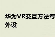 华为VR交互方法专利公布手表手环可用作VR外设