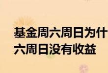 基金周六周日为什么没有收益 为什么基金周六周日没有收益