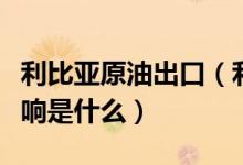 利比亚原油出口（利比亚港口恢复对油价的影响是什么）