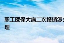 职工医保大病二次报销怎么报 职工医保大病二次报销怎么办理 