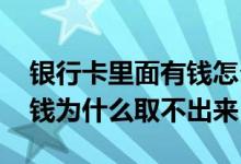 银行卡里面有钱怎么取不出来了 银行卡里有钱为什么取不出来