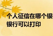 个人征信在哪个银行可以打 个人征信在哪个银行可以打印