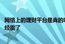 网络上的理财平台是真的吗 理财平台有什么样的表现说明已经雷了