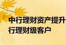 中行理财资产提升专属客户是哪些 什么是中行理财级客户