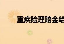 重疾险理赔金给谁 重疾险理赔给谁