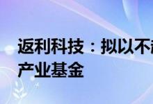 返利科技：拟以不超9000万元参设赣州数字产业基金