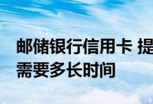邮储银行信用卡 提额 邮政银行的信用卡提额需要多长时间