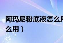 阿玛尼粉底液怎么用才服帖（阿玛尼粉底液怎么用）