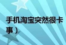 手机淘宝突然很卡（手机淘宝特别卡是怎么回事）