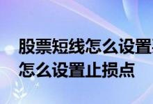 股票短线怎么设置买卖点新手必知 股票短线怎么设置止损点