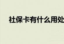 社保卡有什么用处 手机激活社保卡流程 