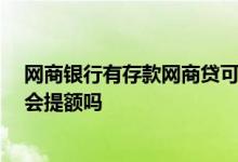 网商银行有存款网商贷可以提额吗 往网商银行存钱 网商贷会提额吗