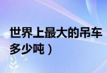 世界上最大的吊车（世界上最大的吊车可以吊多少吨）