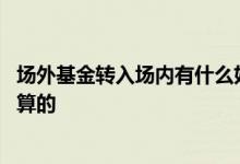 场外基金转入场内有什么好处 场外基金转入场内一般如何计算的