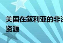 美国在叙利亚的非法驻军再次偷盗叙利亚石油资源