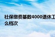 社保缴费基数4000退休工资是多少 社保缴费基数4000是什么档次 