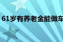 61岁有养老金能做车贷吗 61岁能不能办车贷