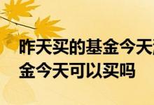 昨天买的基金今天涨了有收益吗 昨天买的基金今天可以买吗