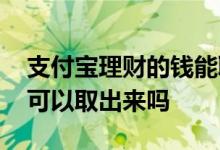 支付宝理财的钱能取出来吗 支付宝理财的钱可以取出来吗