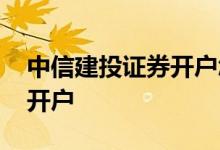 中信建投证券开户怎么样 中信建投证券怎么开户