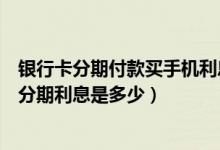 银行卡分期付款买手机利息怎么算（江苏银行信用卡买手机分期利息是多少）
