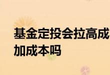基金定投会拉高成本吗 盈利的基金定投会增加成本吗
