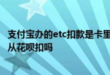 支付宝办的etc扣款是卡里扣怎么是花呗 支付宝etc缴费可以从花呗扣吗