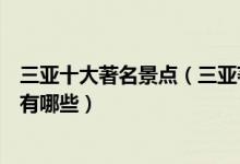 三亚十大著名景点（三亚著名旅游景点介绍三亚有名的景点有哪些）
