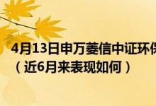4月13日申万菱信中证环保产业指数(LOF)A最新净值是多少（近6月来表现如何）