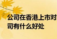 公司在香港上市对员工有什么好处 上市对公司有什么好处