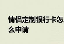 情侣定制银行卡怎么申请 情侣定制银行卡怎么申请