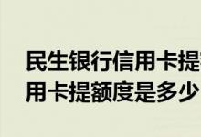 民生银行信用卡提额度需要多久 民生银行信用卡提额度是多少