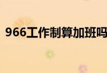 966工作制算加班吗（966工作制是否违法）