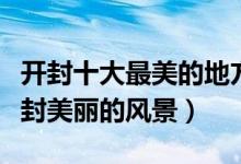 开封十大最美的地方（开封景色优美的景点开封美丽的风景）