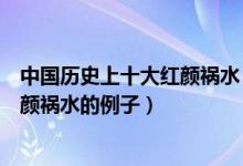 中国历史上十大红颜祸水（中国历史红颜祸水排名历史上红颜祸水的例子）