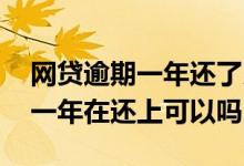 网贷逾期一年还了以后会怎么样 网贷逾期了一年在还上可以吗