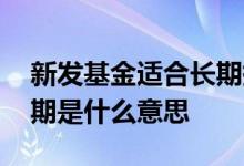 新发基金适合长期持有吗 新发基金半年持有期是什么意思